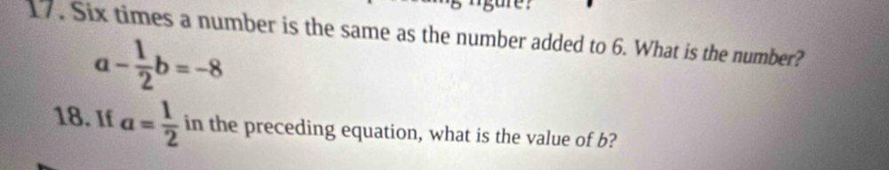 Six times a number is the same as the number added to 6. What is the number?
a- 1/2 b=-8
18. If a= 1/2  in the preceding equation, what is the value of b?