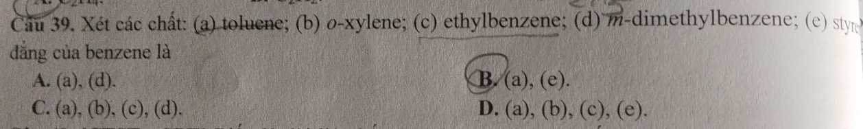 Xét các chất: (a) toluene; (b) o-xylene; (c) ethylbenzene; (d) m-dimethylbenzene; (e) sty
đẳng của benzene là
A. (a),(d). B. (a),(e).
C. (a),(b),(c),(d). D. (a),(b),(c),(e).