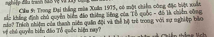 nghiệp đầu tranh bao vệ và xây dụng t 
Câu 9: Trong Đại thắng mùa Xuân 1975, có một chiến công đặc biệt xuất 
sắc khẳng định chủ quyền biển đảo thiêng liêng của Tổ quốc - đó là chiến công 
nào? Trách nhiệm của thanh niên quân đội và thể hệ trẻ trong với sự nghiệp bảo 
vệ chủ quyền biển đảo Tổ quốc hiện nay? 
hiến thắng lich