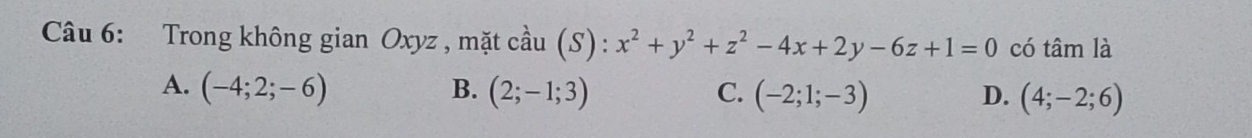 Trong không gian Oxyz , mặt cầu (S): x^2+y^2+z^2-4x+2y-6z+1=0 có tâm là
B.
A. (-4;2;-6) (2;-1;3) C. (-2;1;-3) D. (4;-2;6)