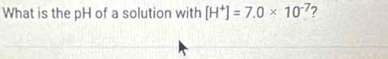 What is the pH of a solution with [H^+]=7.0* 10^(-7) 7