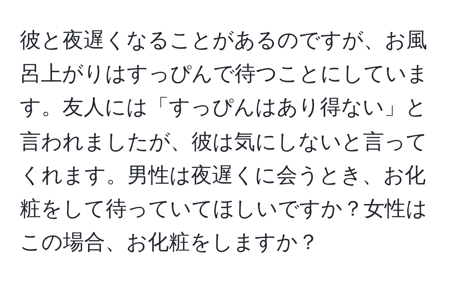 彼と夜遅くなることがあるのですが、お風呂上がりはすっぴんで待つことにしています。友人には「すっぴんはあり得ない」と言われましたが、彼は気にしないと言ってくれます。男性は夜遅くに会うとき、お化粧をして待っていてほしいですか？女性はこの場合、お化粧をしますか？