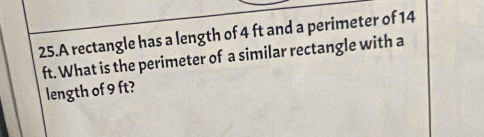 A rectangle has a length of 4 ft and a perimeter of 14
ft. What is the perimeter of a similar rectangle with a 
length of 9 ft?