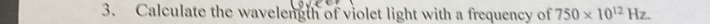 Calculate the wavelength of violet light with a frequency of 750* 10^(12)Hz.