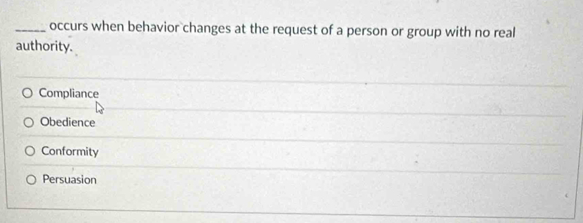 occurs when behavior changes at the request of a person or group with no real
authority.
Compliance
Obedience
Conformity
Persuasion