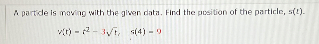 A particle is moving with the given data. Find the position of the particle, s(t).
v(t)=t^2-3sqrt(t), s(4)=9