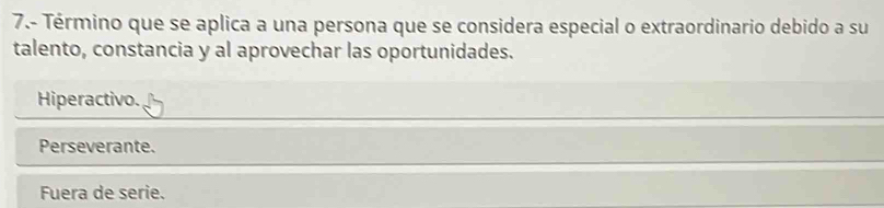 7.- Término que se aplica a una persona que se considera especial o extraordinario debido a su
talento, constancia y al aprovechar las oportunidades.
Hiperactivo.
Perseverante.
Fuera de serie.