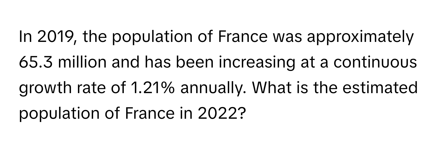 In 2019, the population of France was approximately 65.3 million and has been increasing at a continuous growth rate of 1.21% annually. What is the estimated population of France in 2022?