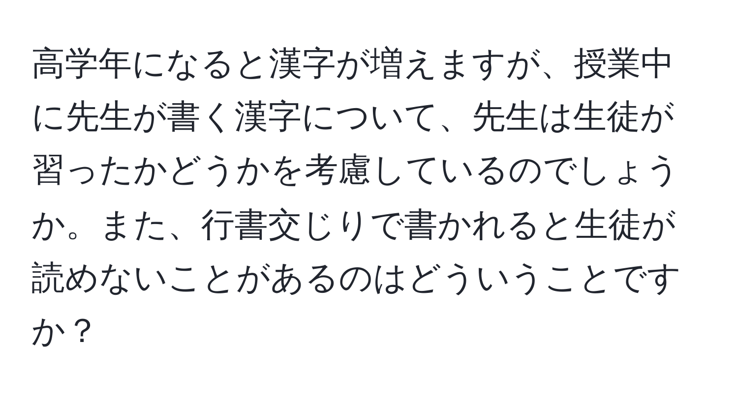 高学年になると漢字が増えますが、授業中に先生が書く漢字について、先生は生徒が習ったかどうかを考慮しているのでしょうか。また、行書交じりで書かれると生徒が読めないことがあるのはどういうことですか？