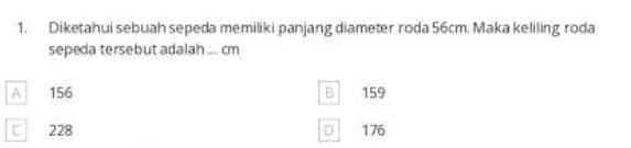 Diketahui sebuah sepeda memiliki panjang diameter roda 56cm. Maka keliling roda
sepeda tersebut adalah ... cm
A 156 B 159
C 228 D 176