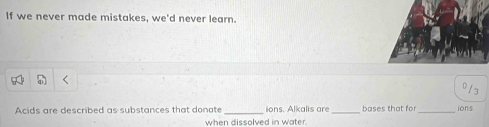 If we never made mistakes, we'd never learn. 
Acids are described as substances that donate _ions. Alkalis are_ bases that for_ ions 
when dissolved in water.