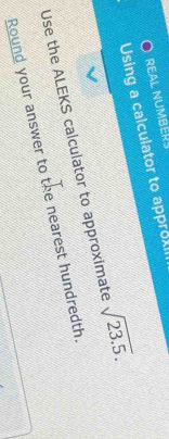 REAL NUMBERS 
Using a calculator to approxi 
Use the ALEKS calculator to approximate sqrt(23.5). 
Round your answer to the nearest hundredth.
