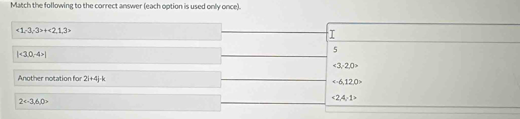 Match the following to the correct answer (each option is used only once).
<1</tex>, -3, -3>+<2,1,3>
5
|<3,0,-4>|
<3,-2,0>
Another notation for 2i+4j-k

2
<2,4,-1>