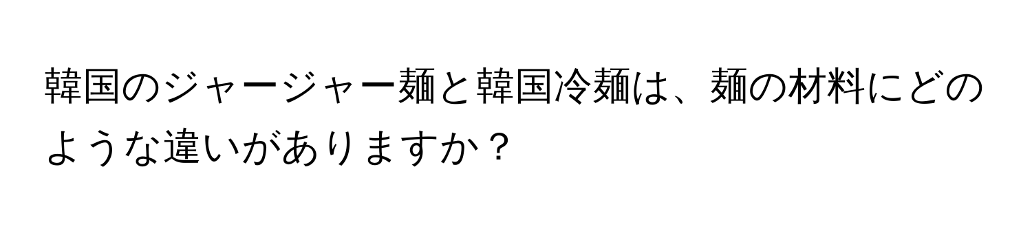韓国のジャージャー麺と韓国冷麺は、麺の材料にどのような違いがありますか？