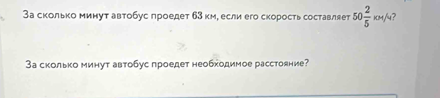 За сколько минут автобус πроедет б3 км, если его скорость составляе 50 2/5 km/4
За сколько минут автобус проедет необходимое расстояние?