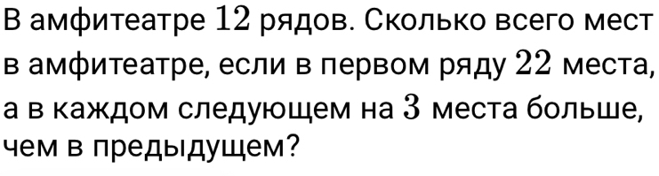 Β амфитеатре 12 рядов. Сколько всего мест 
в амфитатре, если в πервом ряду 22 места, 
а в κаждом следуюшем на 3 места бοльше, 
γем в предыдущем?