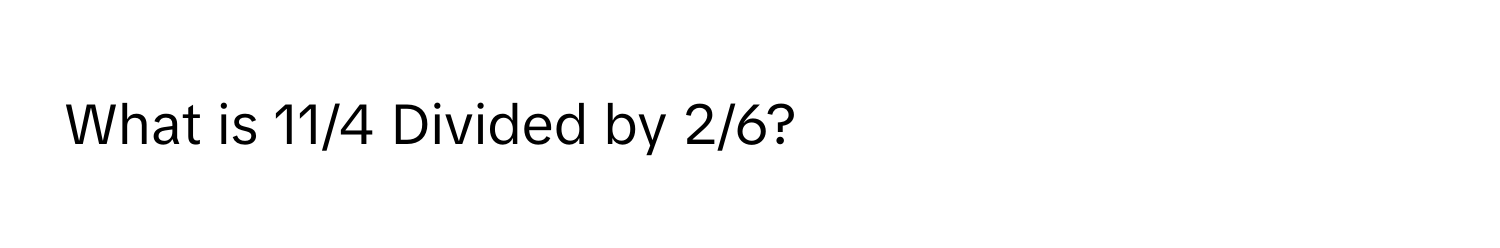 What is 11/4 Divided by 2/6?