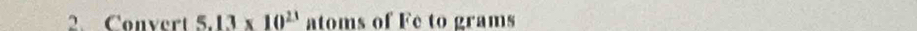 Convert 5.13* 10^(23) atoms of Fe to grams