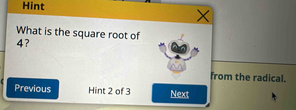 Hint
X
What is the square root of
4? 
from the radical. 
Previous Hint 2 of 3
Next