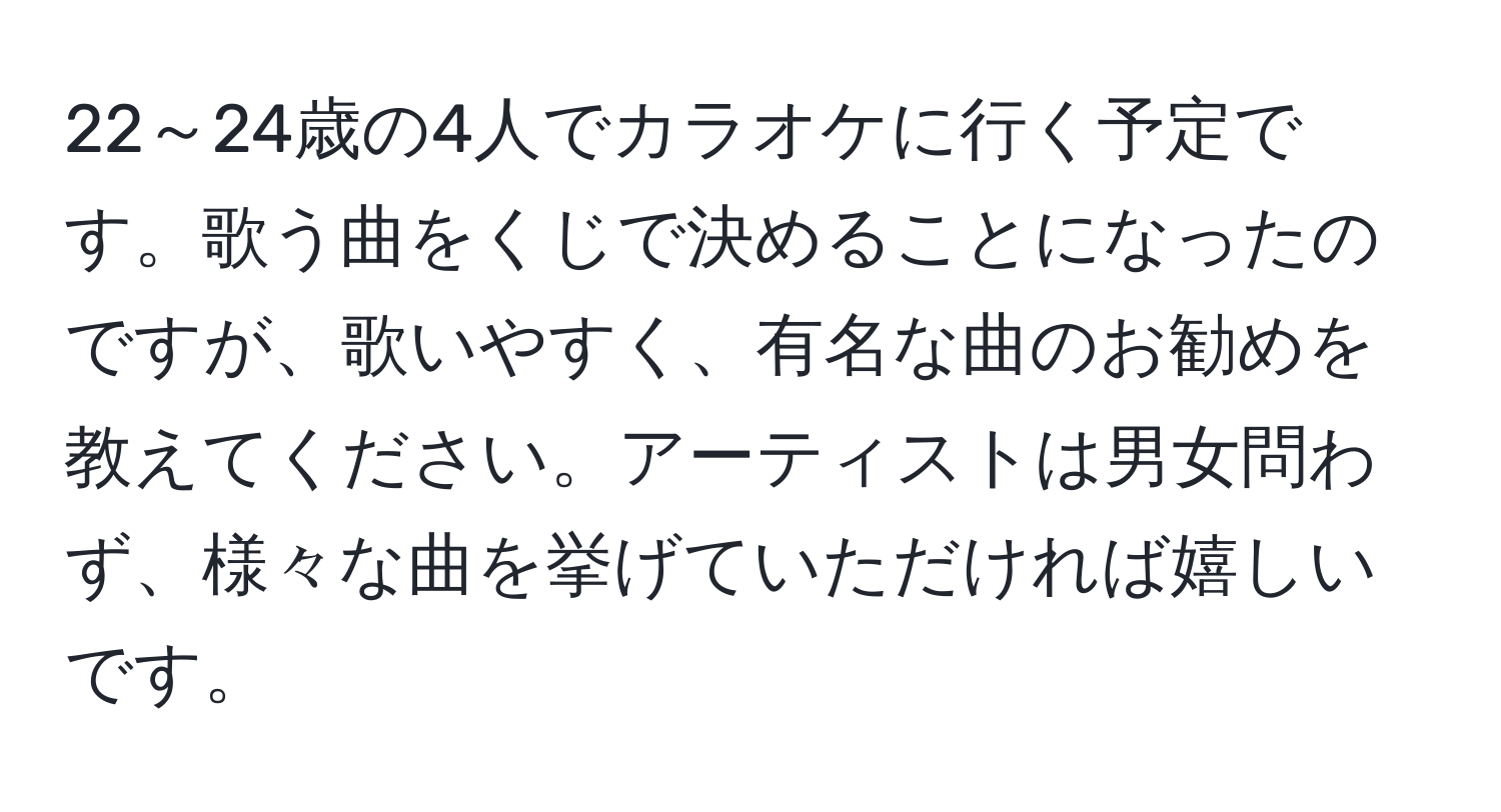 22～24歳の4人でカラオケに行く予定です。歌う曲をくじで決めることになったのですが、歌いやすく、有名な曲のお勧めを教えてください。アーティストは男女問わず、様々な曲を挙げていただければ嬉しいです。