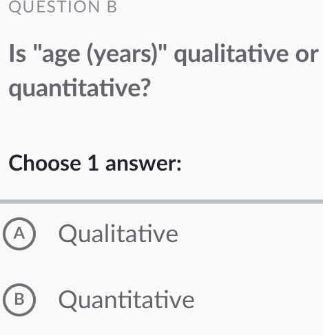 Is "age (years)" qualitative or
quantitative?
Choose 1 answer:
A Qualitative
B Quantitative