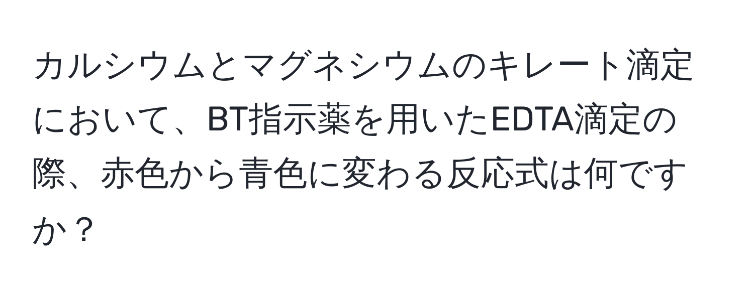 カルシウムとマグネシウムのキレート滴定において、BT指示薬を用いたEDTA滴定の際、赤色から青色に変わる反応式は何ですか？