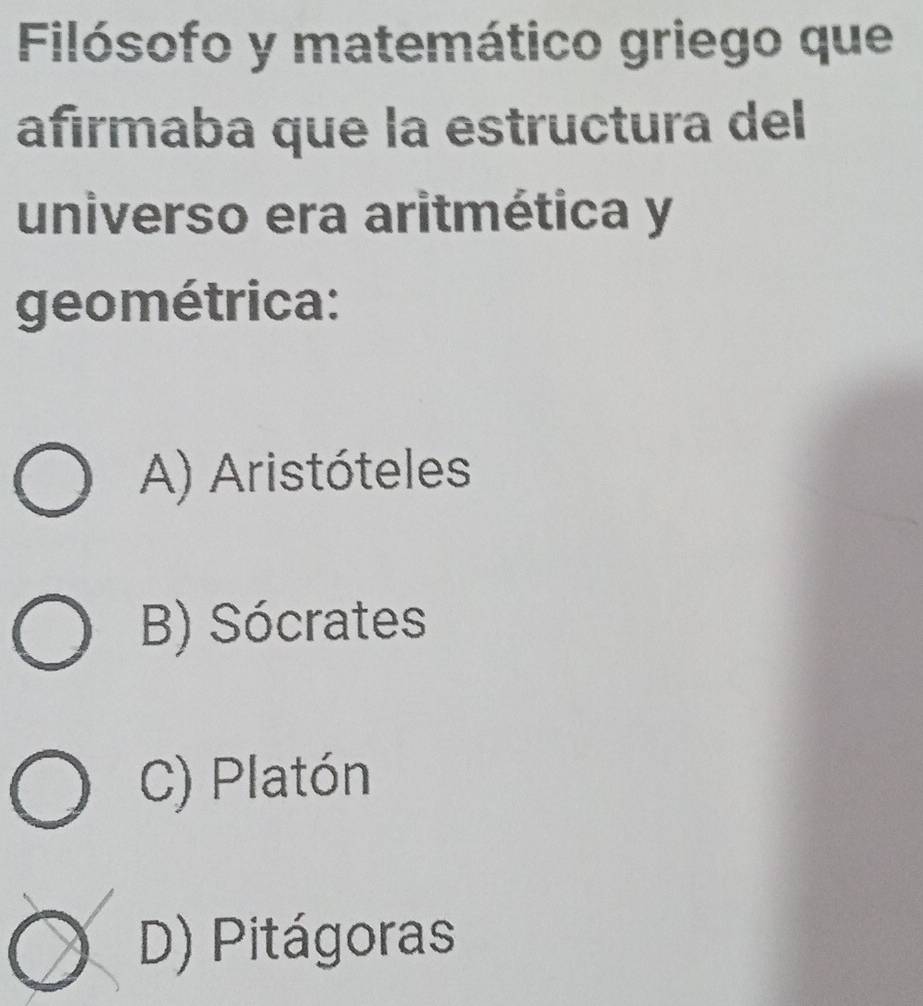 Filósofo y matemático griego que
afırmaba que la estructura del
universo era aritmética y
geométrica:
A) Aristóteles
B) Sócrates
C) Platón
D) Pitágoras