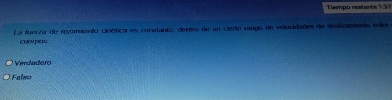 Tiempo restante 1:37
La fuerza de rozamiento cinética es constante, dentro de un cierto rango de velocidades de deslizamiento entre
cuerpos.
Verdadero
Falso