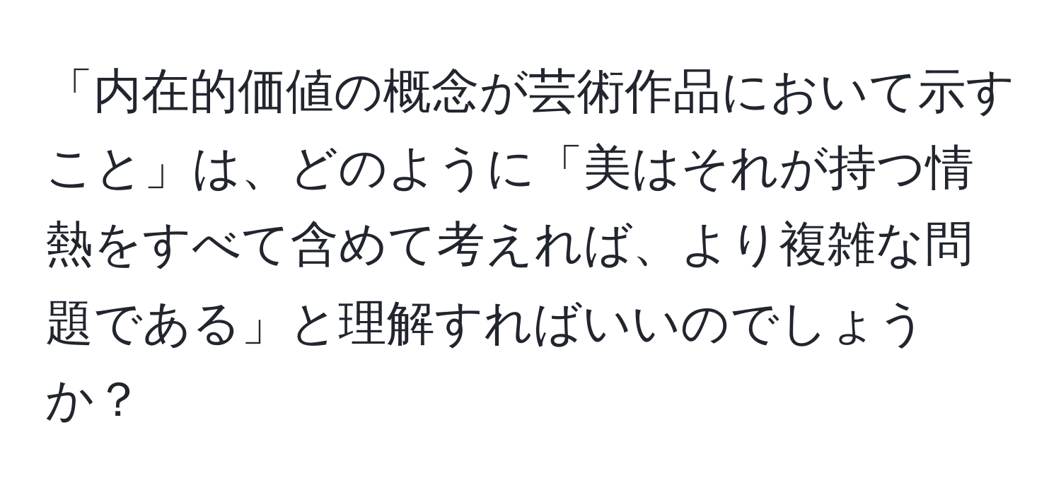 「内在的価値の概念が芸術作品において示すこと」は、どのように「美はそれが持つ情熱をすべて含めて考えれば、より複雑な問題である」と理解すればいいのでしょうか？