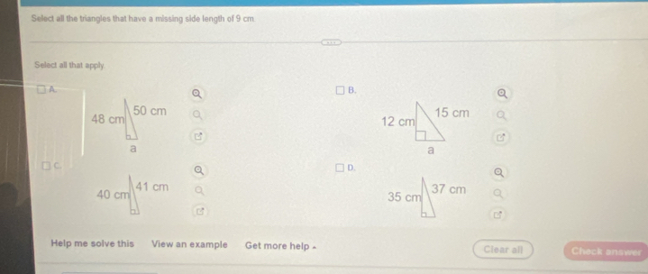 Select all the triangles that have a missing side length of 9 cm
Select all that apply 
A. 
B. 

. 
D.
40 cm 41 cm
Help me solve this View an example Get more help - Clear all Check answer