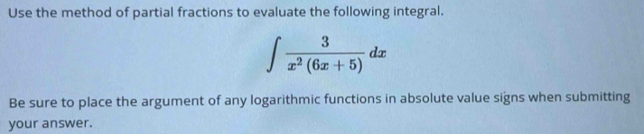 Use the method of partial fractions to evaluate the following integral.
∈t  3/x^2(6x+5) dx
Be sure to place the argument of any logarithmic functions in absolute value signs when submitting 
your answer.