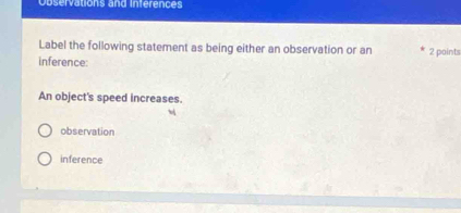 Observations and inferences
Label the following statement as being either an observation or an 2 points
inference:
An object's speed increases.
observation
inference