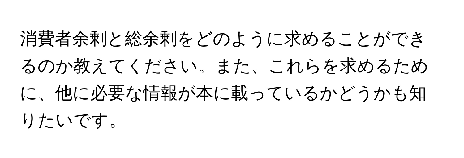 消費者余剰と総余剰をどのように求めることができるのか教えてください。また、これらを求めるために、他に必要な情報が本に載っているかどうかも知りたいです。