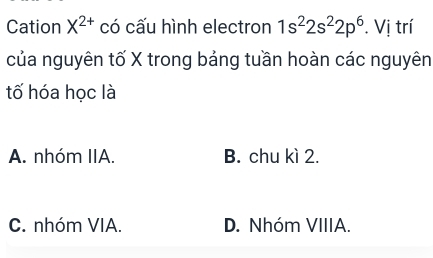 Cation X^(2+) có cấu hình electron 1s^22s^22p^6. Vị trí
của nguyên tố X trong bảng tuần hoàn các nguyên
tố hóa học là
A. nhóm IIA. B. chu kì 2.
C. nhóm VIA. D. Nhóm VIIIA.