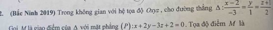 (Bắc Ninh 2019) Trong không gian với hệ tọa độ Oxyz , cho đường thẳng Δ :  (x-2)/-3 = y/1 = (z+1)/2 
Goi M là giao điểm của Δ với mặt phẳng (P) x+2y-3z+2=0. Tọa độ điểm M là