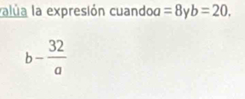 valúa la expresión cuandod =8 V b=20.
b- 32/a 