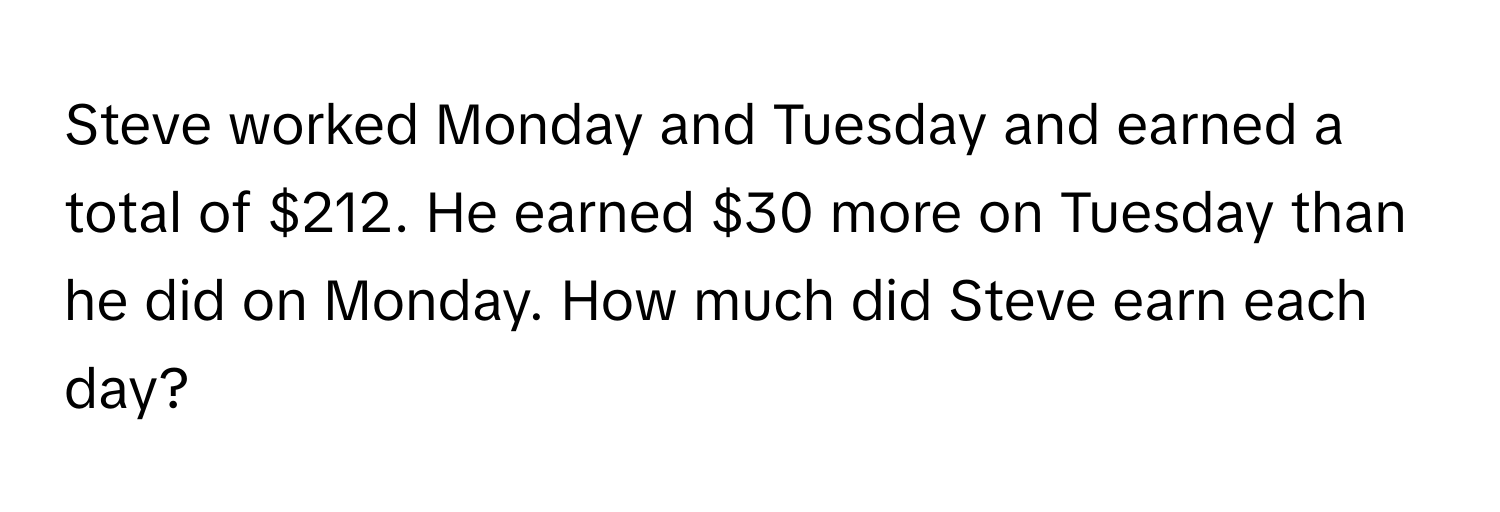 Steve worked Monday and Tuesday and earned a total of $212. He earned $30 more on Tuesday than he did on Monday. How much did Steve earn each day?