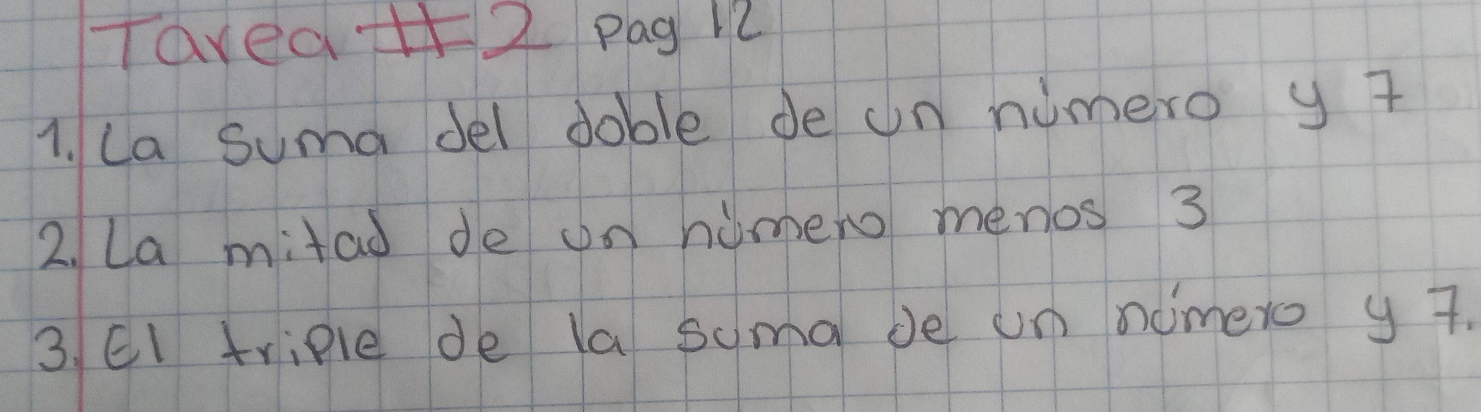 TaveaH52 Pag 12 
1. La suma del doble de un numero y 7
2. La mitad de on humeno menos 3
3. El triple de la suma be un nomero y 7.