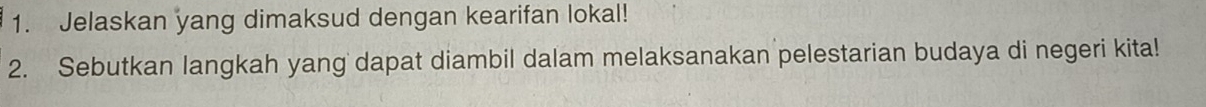 Jelaskan yang dimaksud dengan kearifan lokal! 
2. Sebutkan langkah yang dapat diambil dalam melaksanakan pelestarian budaya di negeri kita!