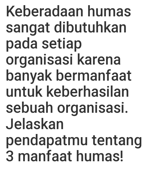 Keberadaan humas 
sangat dibutuhkan 
pada setiap 
organisasi karena 
banyak bermanfaat 
untuk keberhasilan 
sebuah organisasi. 
Jelaskan 
pendapatmu tentang
3 manfaat humas!