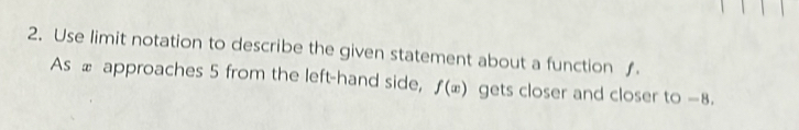 Use limit notation to describe the given statement about a function ƒ 
As ∞ approaches 5 from the left-hand side, f(x) gets closer and closer to -8.