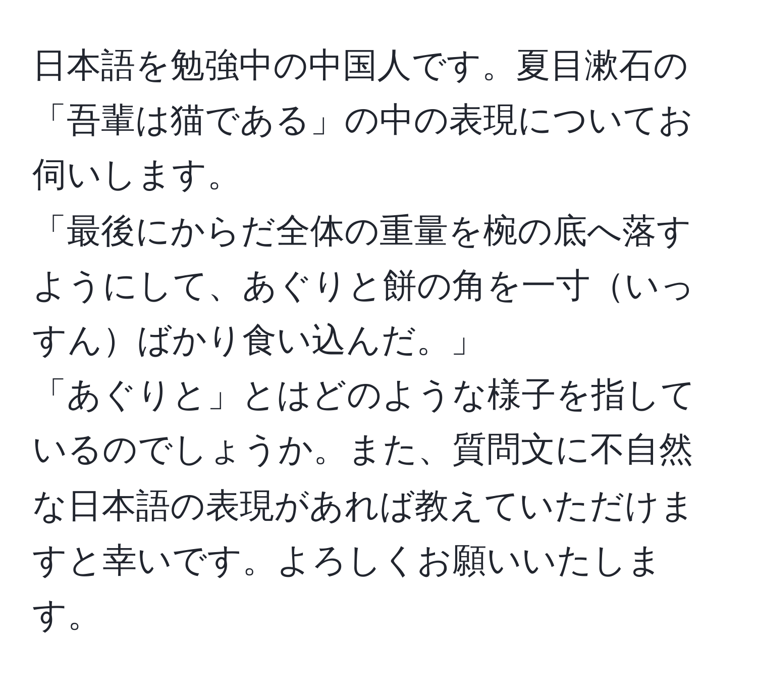 日本語を勉強中の中国人です。夏目漱石の「吾輩は猫である」の中の表現についてお伺いします。  
「最後にからだ全体の重量を椀の底へ落すようにして、あぐりと餅の角を一寸いっすんばかり食い込んだ。」  
「あぐりと」とはどのような様子を指しているのでしょうか。また、質問文に不自然な日本語の表現があれば教えていただけますと幸いです。よろしくお願いいたします。