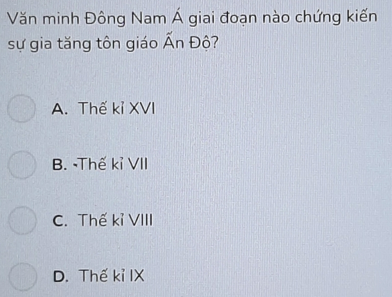 Văn minh Đông Nam Á giai đoạn nào chứng kiến
sự gia tăng tôn giáo Ấn Độ?
A. Thế kỉ XVI
B. -Thế kỉ VII
C. Thế kỉ VIII
D. Thế kỉ IX