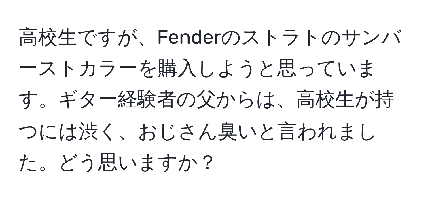 高校生ですが、Fenderのストラトのサンバーストカラーを購入しようと思っています。ギター経験者の父からは、高校生が持つには渋く、おじさん臭いと言われました。どう思いますか？