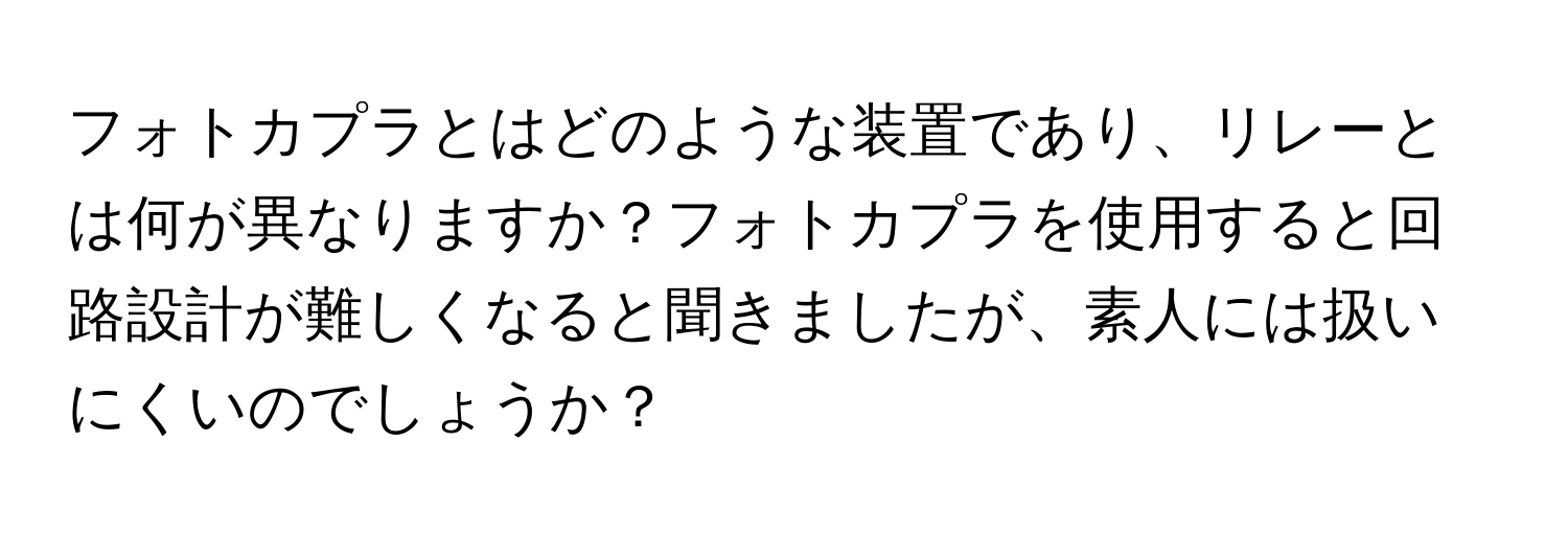 フォトカプラとはどのような装置であり、リレーとは何が異なりますか？フォトカプラを使用すると回路設計が難しくなると聞きましたが、素人には扱いにくいのでしょうか？