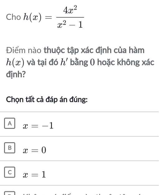 Cho h(x)= 4x^2/x^2-1 
Điểm nào thuộc tập xác định của hàm
h(x) và tại đó h' bằng 0 hoặc không xác
định?
Chọn tất cả đáp án đúng:
A x=-1
B x=0
C x=1