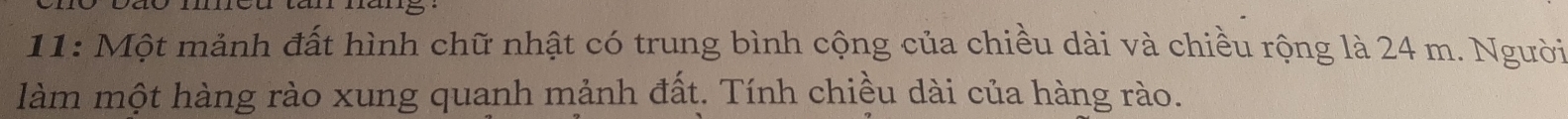 11: Một mảnh đất hình chữ nhật có trung bình cộng của chiều dài và chiều rộng là 24 m. Người 
làm một hàng rào xung quanh mảnh đất. Tính chiều dài của hàng rào.