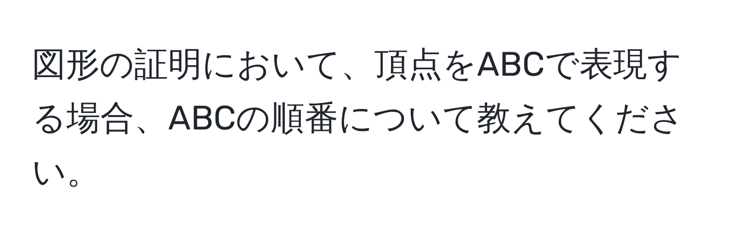 図形の証明において、頂点をABCで表現する場合、ABCの順番について教えてください。