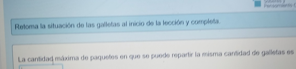 Pensomiento 
Retoma la situación de las galletas al inicio de la lección y completa. 
La cantidad máxima de paquetes en que se puede repartir la misma cantidad de galletas es