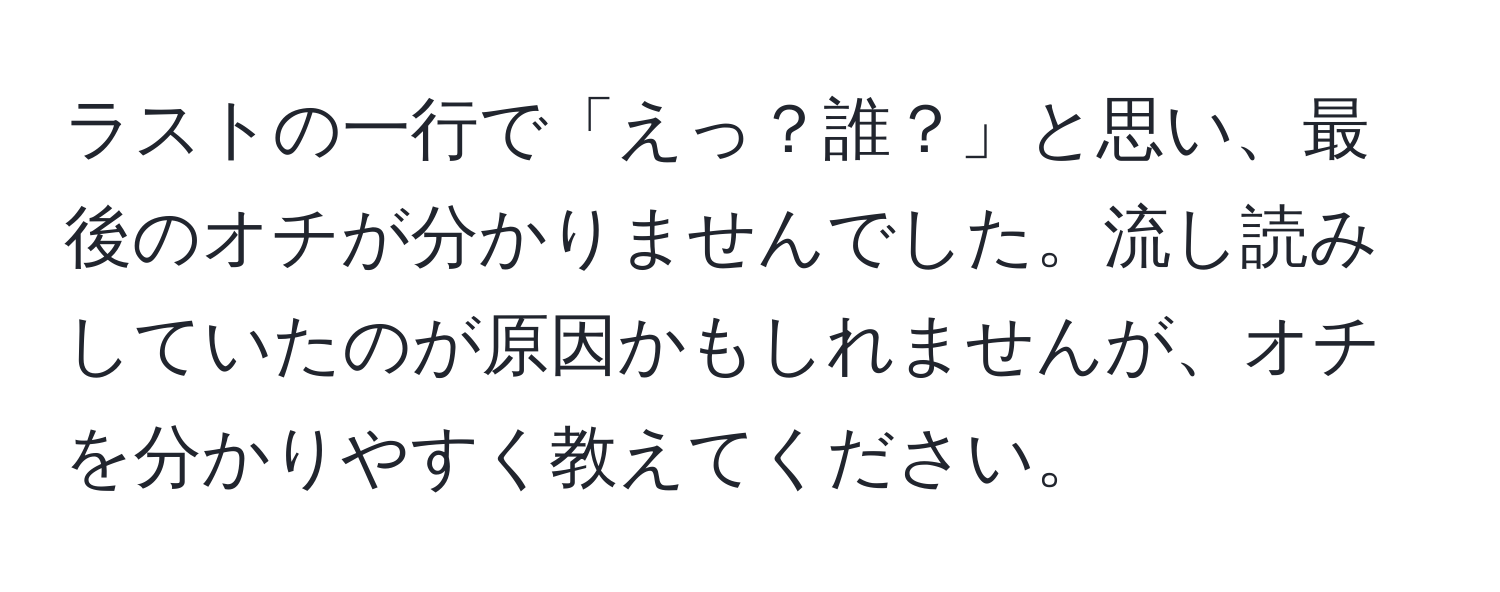 ラストの一行で「えっ？誰？」と思い、最後のオチが分かりませんでした。流し読みしていたのが原因かもしれませんが、オチを分かりやすく教えてください。